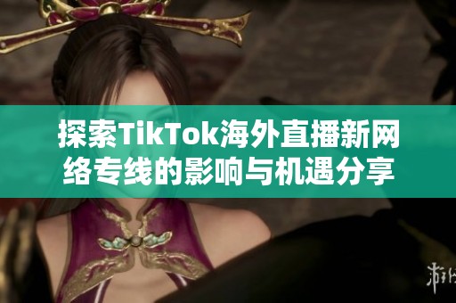 探索TikTok海外直播新網(wǎng)絡(luò)專線的影響與機(jī)遇分享