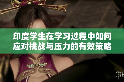 印度學(xué)生在學(xué)習(xí)過程中如何應(yīng)對挑戰(zhàn)與壓力的有效策略分享