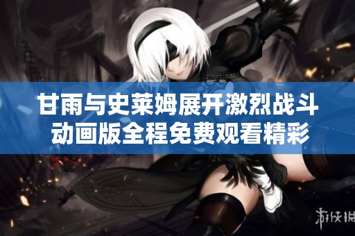 甘雨與史萊姆展開激烈戰(zhàn)斗 動(dòng)畫版全程免費(fèi)觀看精彩呈現(xiàn)