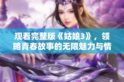 觀看完整版《姑娘3》，領(lǐng)略青春故事的無限魅力與情感深度