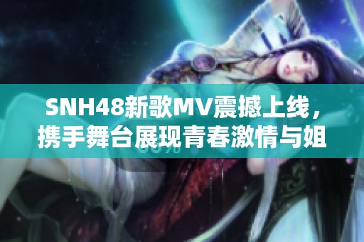SNH48新歌MV震撼上線，攜手舞臺展現(xiàn)青春激情與姐妹情誼