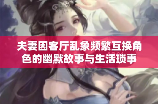 夫妻因客廳亂象頻繁互換角色的幽默故事與生活瑣事