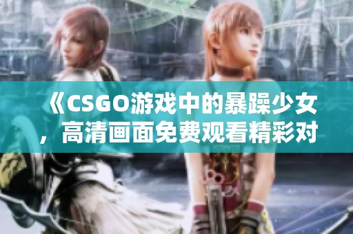 《CSGO游戲中的暴躁少女，高清畫面免費(fèi)觀看精彩對戰(zhàn)》