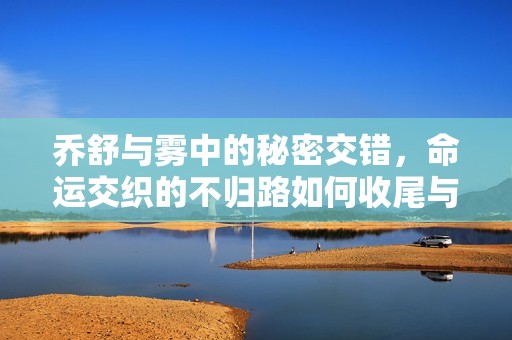 喬舒與霧中的秘密交錯(cuò)，命運(yùn)交織的不歸路如何收尾與結(jié)局