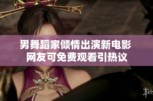 男舞蹈家傾情出演新電影 網(wǎng)友可免費觀看引熱議