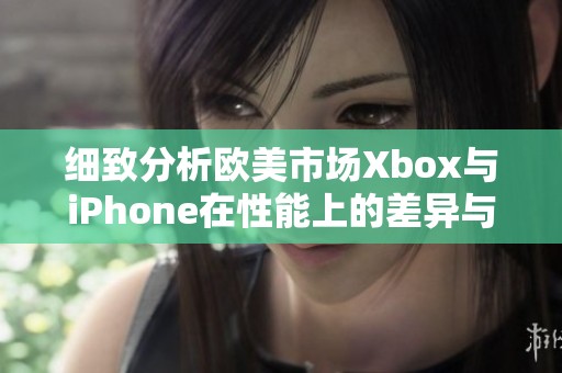 細致分析歐美市場Xbox與iPhone在性能上的差異與優(yōu)勢對比