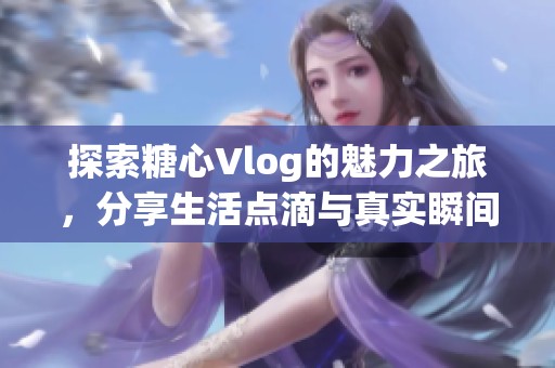 探索糖心Vlog的魅力之旅，分享生活點滴與真實瞬間