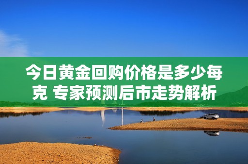 今日黃金回購價(jià)格是多少每克 專家預(yù)測(cè)后市走勢(shì)解析