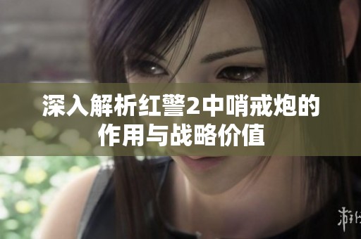 深入解析紅警2中哨戒炮的作用與戰(zhàn)略價(jià)值