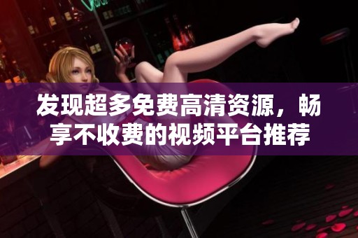 發(fā)現(xiàn)超多免費高清資源，暢享不收費的視頻平臺推薦