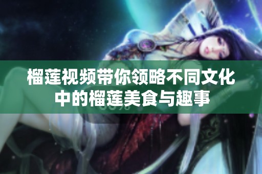 榴蓮視頻帶你領略不同文化中的榴蓮美食與趣事