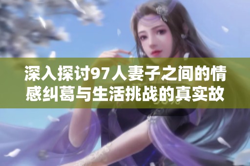 深入探討97人妻子之間的情感糾葛與生活挑戰(zhàn)的真實(shí)故事