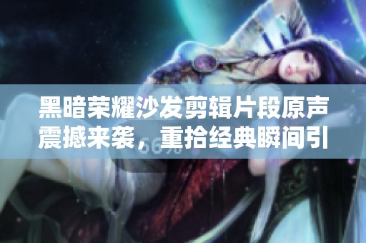 黑暗榮耀沙發(fā)剪輯片段原聲震撼來(lái)襲，重拾經(jīng)典瞬間引發(fā)熱議