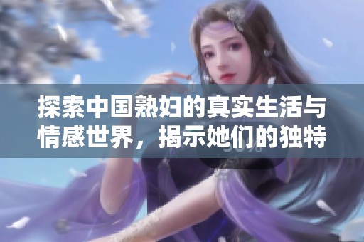 探索中國熟婦的真實(shí)生活與情感世界，揭示她們的獨(dú)特魅力與經(jīng)歷