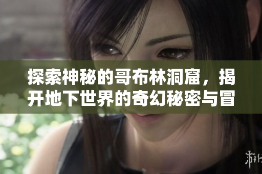 探索神秘的哥布林洞窟，揭開地下世界的奇幻秘密與冒險(xiǎn)之旅