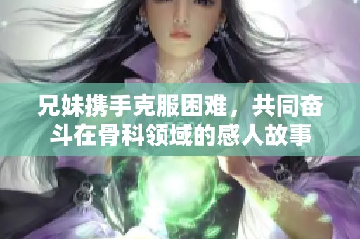 兄妹攜手克服困難，共同奮斗在骨科領(lǐng)域的感人故事