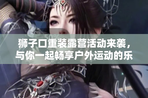 獅子口重裝露營活動來襲，與你一起暢享戶外運動的樂趣