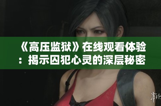 《高壓監(jiān)獄》在線(xiàn)觀(guān)看體驗(yàn)：揭示囚犯心靈的深層秘密與掙扎