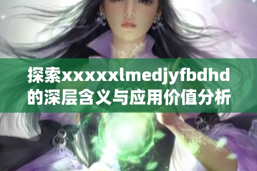 探索xxxxxlmedjyfbdhd的深層含義與應(yīng)用價(jià)值分析