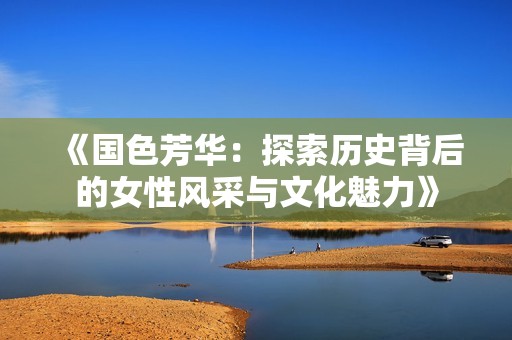 《國色芳華：探索歷史背后的女性風(fēng)采與文化魅力》