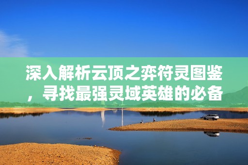 深入解析云頂之弈符靈圖鑒，尋找最強(qiáng)靈域英雄的必備攻略
