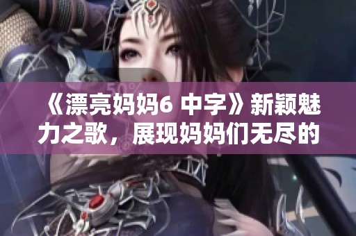 《漂亮媽媽6 中字》新穎魅力之歌，展現(xiàn)媽媽們無盡的美麗與堅強(qiáng)