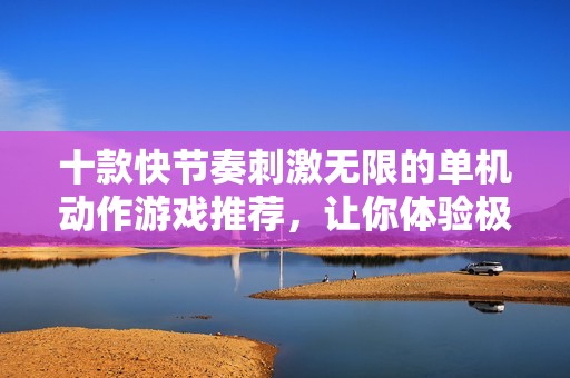 十款快節(jié)奏刺激無限的單機(jī)動(dòng)作游戲推薦，讓你體驗(yàn)極致暢快的游戲樂趣