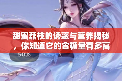 甜蜜荔枝的誘惑與營養(yǎng)揭秘，你知道它的含糖量有多高嗎