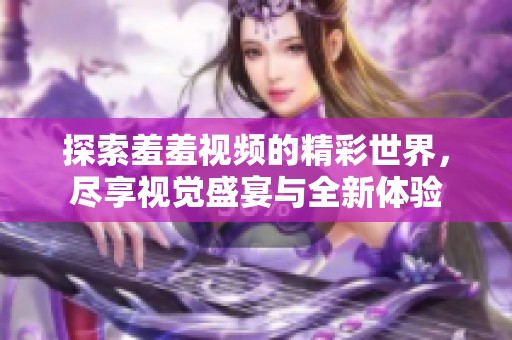 探索羞羞視頻的精彩世界，盡享視覺盛宴與全新體驗(yàn)