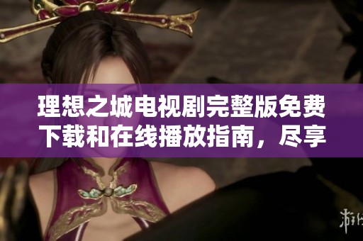 理想之城電視劇完整版免費(fèi)下載和在線播放指南，盡享好劇魅力
