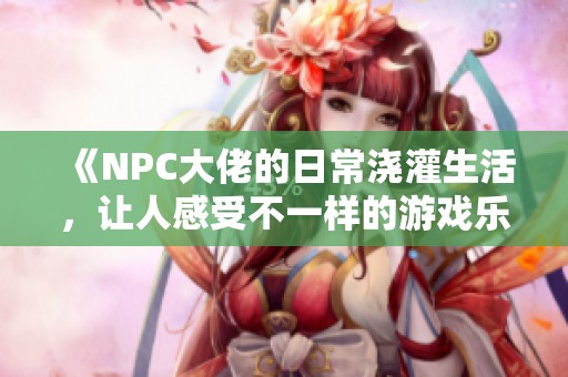 《NPC大佬的日常澆灌生活，讓人感受不一樣的游戲樂趣》