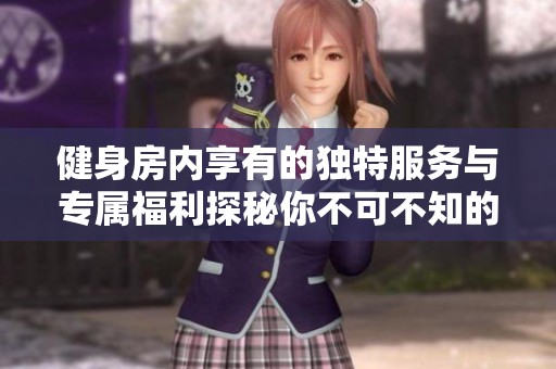 健身房?jī)?nèi)享有的獨(dú)特服務(wù)與專屬福利探秘你不可不知的健身體驗(yàn)