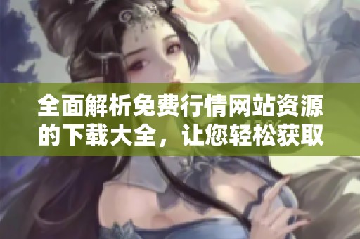 全面解析免費(fèi)行情網(wǎng)站資源的下載大全,讓您輕松獲取所需信息 全面解析免費(fèi)行情網(wǎng)站資源的下載大全,讓您輕松獲取所需信息