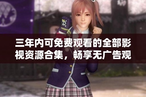三年內(nèi)可免費(fèi)觀看的全部影視資源合集，暢享無(wú)廣告觀影體驗(yàn)