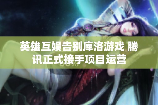 英雄互娛告別庫洛游戲 騰訊正式接手項目運營