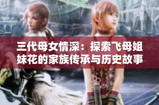 三代母女情深：探索飛母姐妹花的家族傳承與歷史故事