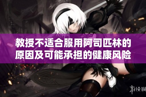 教授不適合服用阿司匹林的原因及可能承擔的健康風險分析