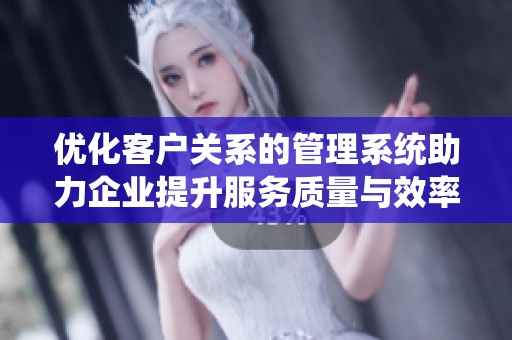 優(yōu)化客戶關(guān)系的管理系統(tǒng)助力企業(yè)提升服務(wù)質(zhì)量與效率