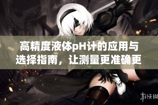 高精度液體pH計的應(yīng)用與選擇指南，讓測量更準(zhǔn)確更便捷