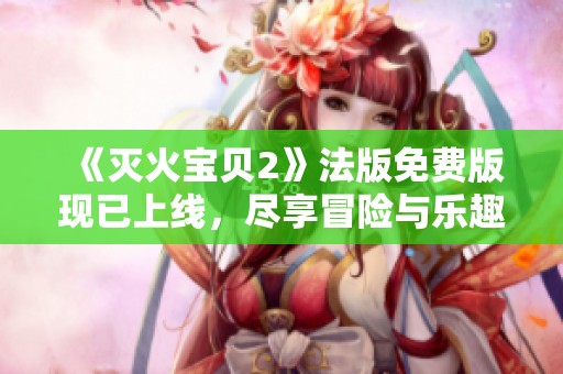 《滅火寶貝2》法版免費(fèi)版現(xiàn)已上線，盡享冒險(xiǎn)與樂(lè)趣！