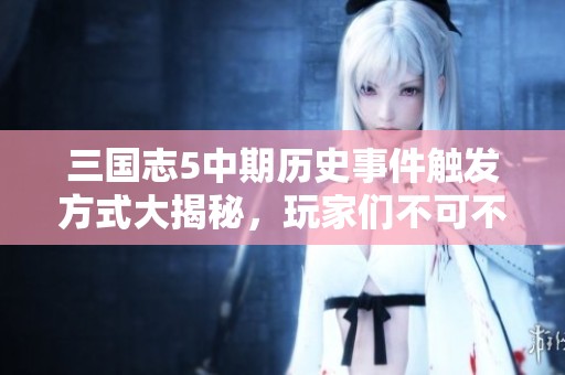 三國志5中期歷史事件觸發(fā)方式大揭秘，玩家們不可不知的技巧！