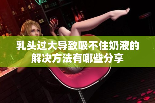 乳頭過大導(dǎo)致吸不住奶液的解決方法有哪些分享