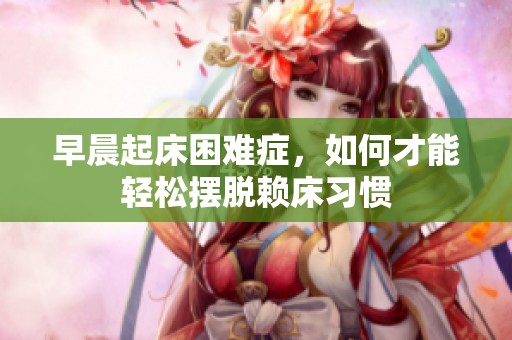 早晨起床困難癥，如何才能輕松擺脫賴床習(xí)慣