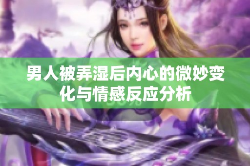 男人被弄濕后內(nèi)心的微妙變化與情感反應(yīng)分析