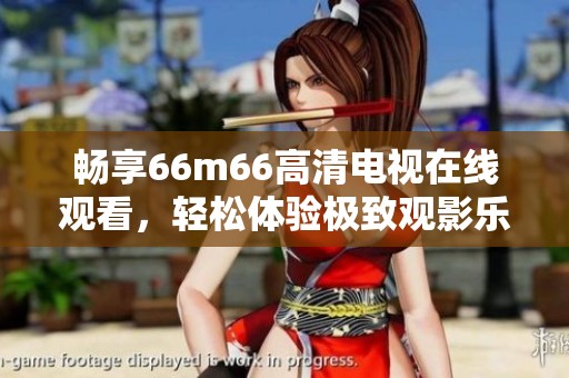 暢享66m66高清電視在線觀看，輕松體驗(yàn)極致觀影樂趣！