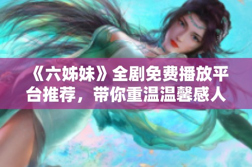 《六姊妹》全劇免費(fèi)播放平臺推薦，帶你重溫溫馨感人的家庭故事