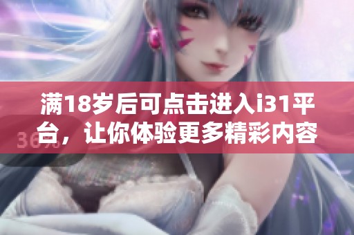 滿18歲后可點擊進(jìn)入i31平臺，讓你體驗更多精彩內(nèi)容