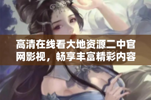 高清在線看大地資源二中官網(wǎng)影視，暢享豐富精彩內(nèi)容與無限樂趣