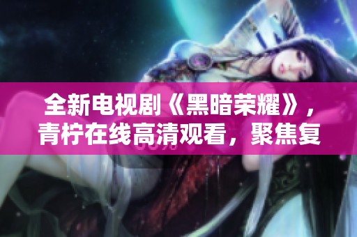 全新電視劇《黑暗榮耀》，青檸在線高清觀看，聚焦復(fù)仇與榮耀之路