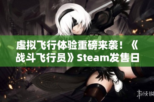 虛擬飛行體驗(yàn)重磅來(lái)襲！《戰(zhàn)斗飛行員》Steam發(fā)售日期尚未確定
